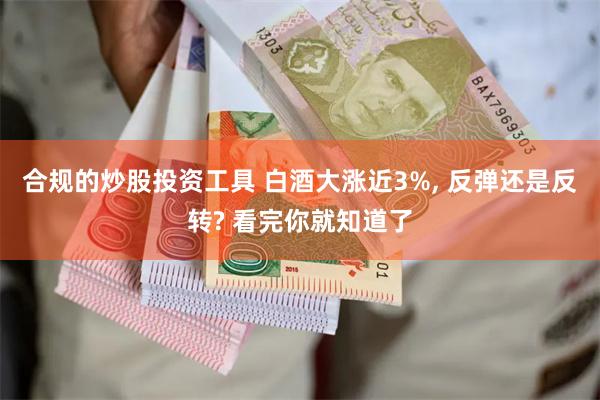 合规的炒股投资工具 白酒大涨近3%, 反弹还是反转? 看完你就知道了