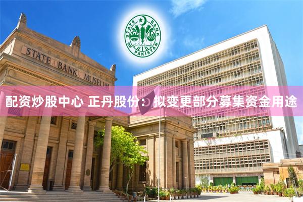 配资炒股中心 正丹股份：拟变更部分募集资金用途