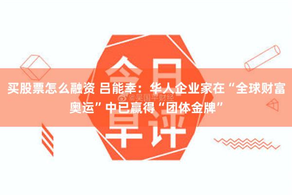 买股票怎么融资 吕能幸：华人企业家在“全球财富奥运”中已赢得“团体金牌”