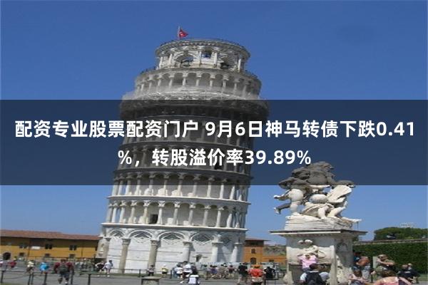 配资专业股票配资门户 9月6日神马转债下跌0.41%，转股溢价率39.89%