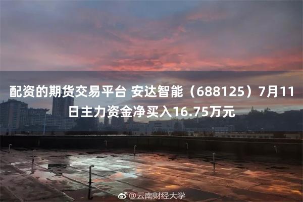 配资的期货交易平台 安达智能（688125）7月11日主力资金净买入16.75万元