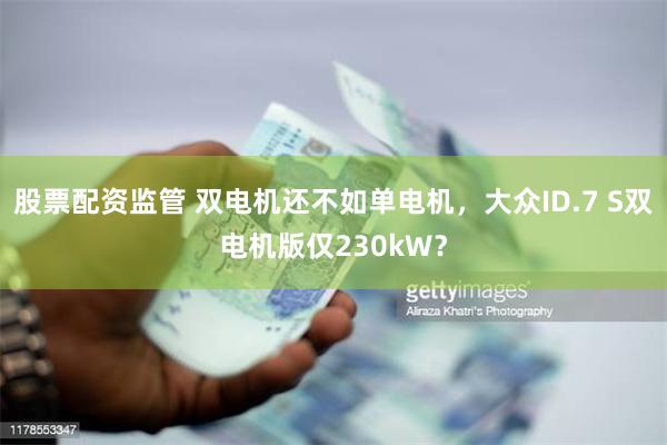 股票配资监管 双电机还不如单电机，大众ID.7 S双电机版仅230kW？