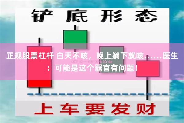 正规股票杠杆 白天不咳，晚上躺下就咳……医生：可能是这个器官有问题！