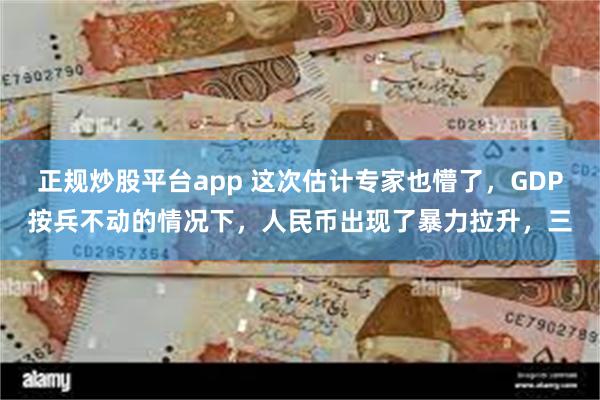 正规炒股平台app 这次估计专家也懵了，GDP按兵不动的情况下，人民币出现了暴力拉升，三