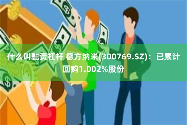 什么叫融资杠杆 德方纳米(300769.SZ)：已累计回购1.002%股份