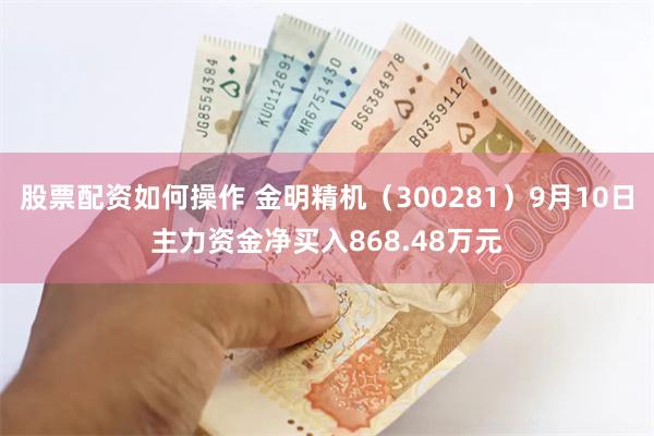 股票配资如何操作 金明精机（300281）9月10日主力资金净买入868.48万元