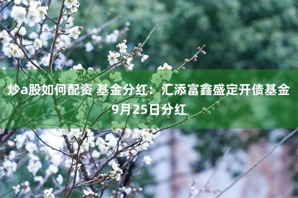 炒a股如何配资 基金分红：汇添富鑫盛定开债基金9月25日分红