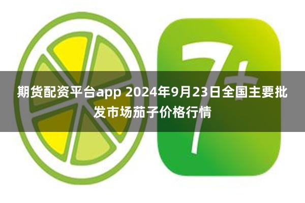 期货配资平台app 2024年9月23日全国主要批发市场茄子价格行情