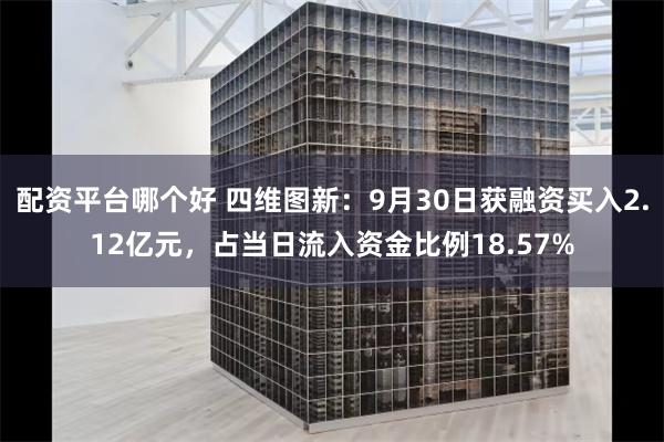 配资平台哪个好 四维图新：9月30日获融资买入2.12亿元，占当日流入资金比例18.57%