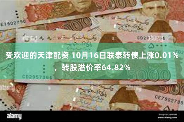 受欢迎的天津配资 10月16日联泰转债上涨0.01%，转股溢价率64.82%