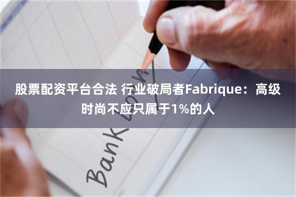 股票配资平台合法 行业破局者Fabrique：高级时尚不应只属于1%的人