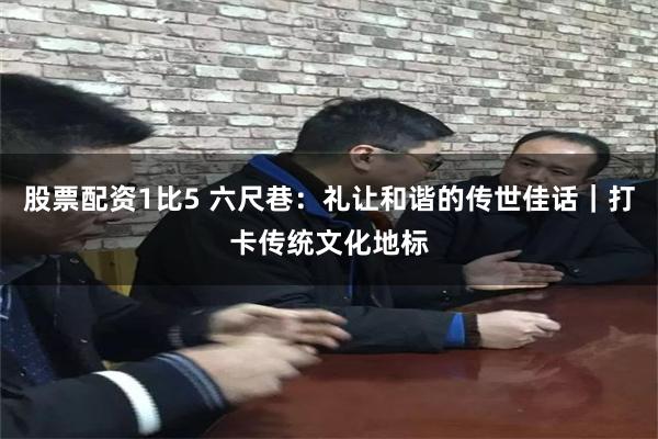 股票配资1比5 六尺巷：礼让和谐的传世佳话｜打卡传统文化地标