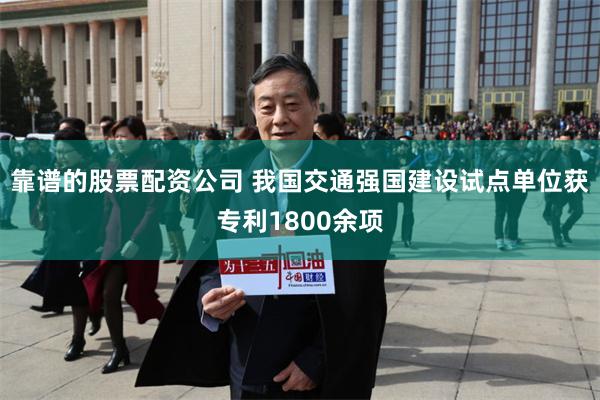 靠谱的股票配资公司 我国交通强国建设试点单位获专利1800余项