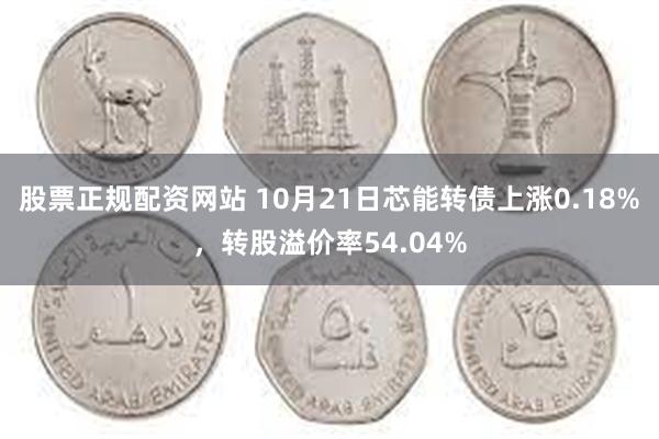 股票正规配资网站 10月21日芯能转债上涨0.18%，转股溢价率54.04%