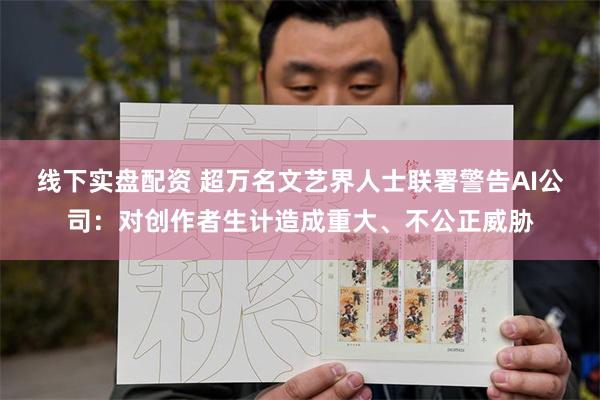 线下实盘配资 超万名文艺界人士联署警告AI公司：对创作者生计造成重大、不公正威胁