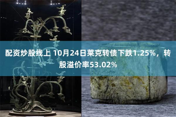 配资炒股线上 10月24日莱克转债下跌1.25%，转股溢价率53.02%