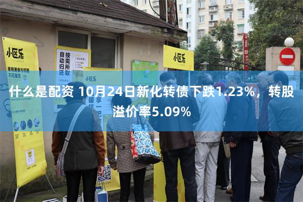 什么是配资 10月24日新化转债下跌1.23%，转股溢价率5.09%