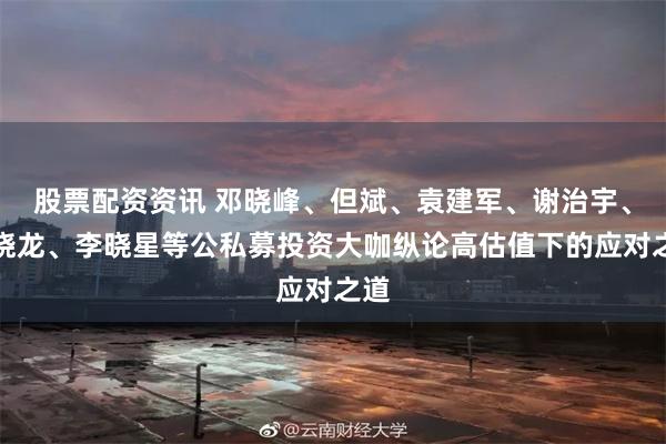 股票配资资讯 邓晓峰、但斌、袁建军、谢治宇、刘晓龙、李晓星等公私募投资大咖纵论高估值下的应对之道