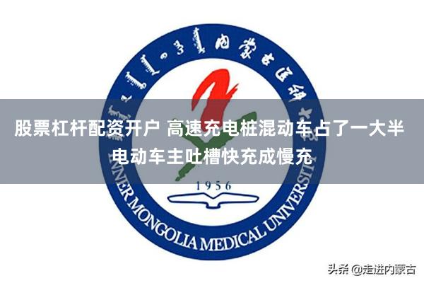 股票杠杆配资开户 高速充电桩混动车占了一大半 电动车主吐槽快充成慢充