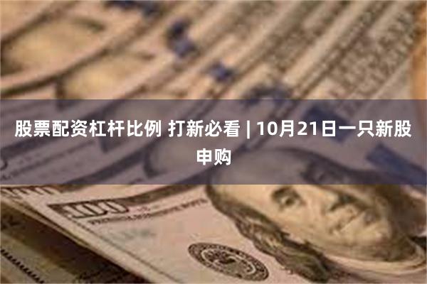 股票配资杠杆比例 打新必看 | 10月21日一只新股申购