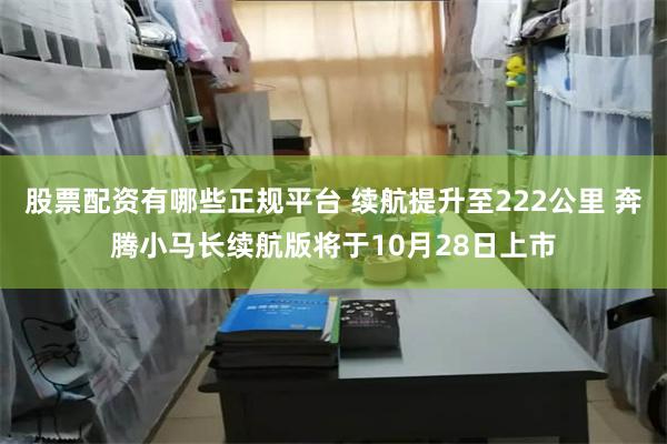 股票配资有哪些正规平台 续航提升至222公里 奔腾小马长续航版将于10月28日上市