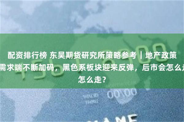 配资排行榜 东吴期货研究所策略参考｜地产政策在需求端不断加码，黑色系板块迎来反弹，后市会怎么走？