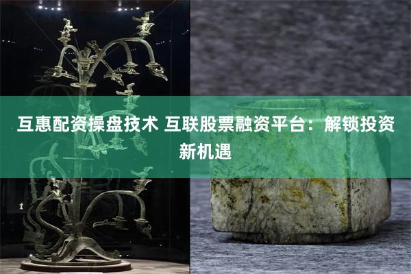 互惠配资操盘技术 互联股票融资平台：解锁投资新机遇