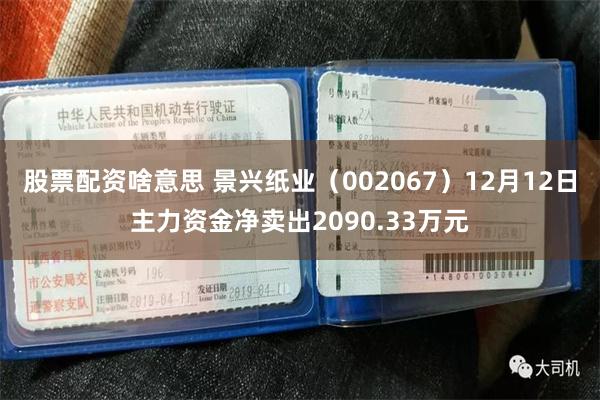 股票配资啥意思 景兴纸业（002067）12月12日主力资金净卖出2090.33万元