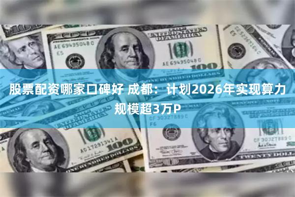 股票配资哪家口碑好 成都：计划2026年实现算力规模超3万P