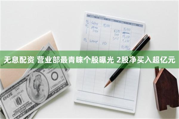 无息配资 营业部最青睐个股曝光 2股净买入超亿元