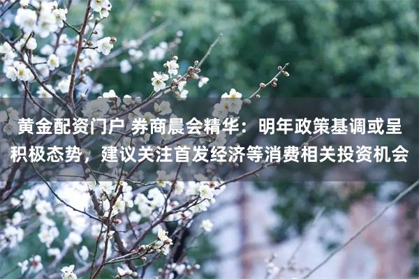 黄金配资门户 券商晨会精华：明年政策基调或呈积极态势，建议关注首发经济等消费相关投资机会