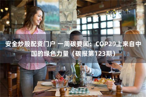 安全炒股配资门户 一周碳要闻：COP29上来自中国的绿色力量（碳报第123期）