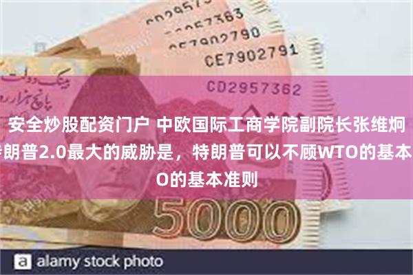 安全炒股配资门户 中欧国际工商学院副院长张维炯：特朗普2.0最大的威胁是，特朗普可以不顾WTO的基本准则