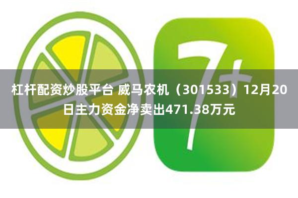 杠杆配资炒股平台 威马农机（301533）12月20日主力资金净卖出471.38万元