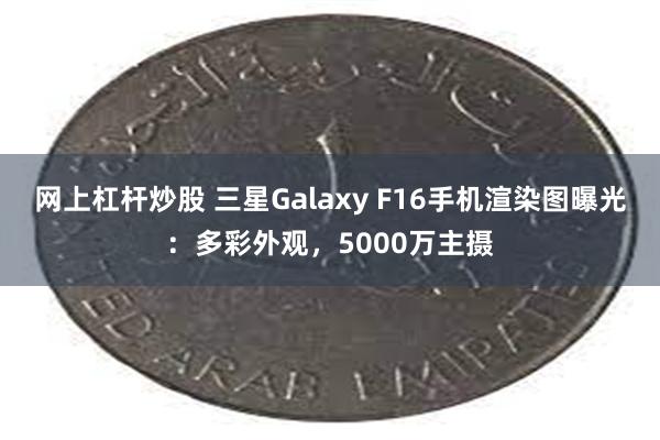 网上杠杆炒股 三星Galaxy F16手机渲染图曝光：多彩外观，5000万主摄