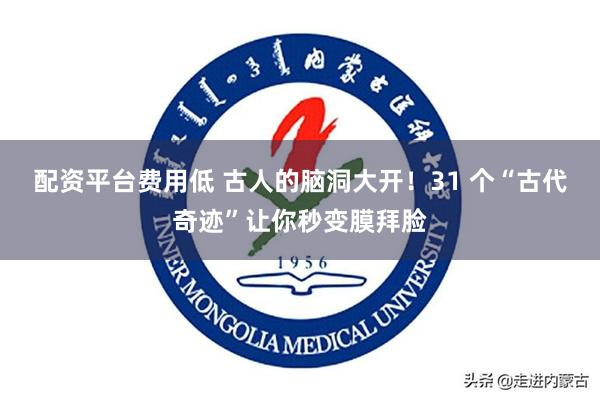 配资平台费用低 古人的脑洞大开！31 个“古代奇迹”让你秒变膜拜脸