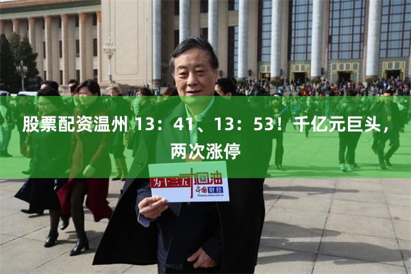 股票配资温州 13：41、13：53！千亿元巨头，两次涨停