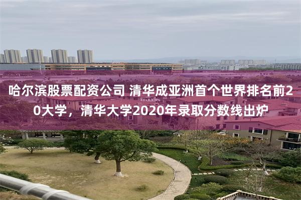 哈尔滨股票配资公司 清华成亚洲首个世界排名前20大学，清华大学2020年录取分数线出炉