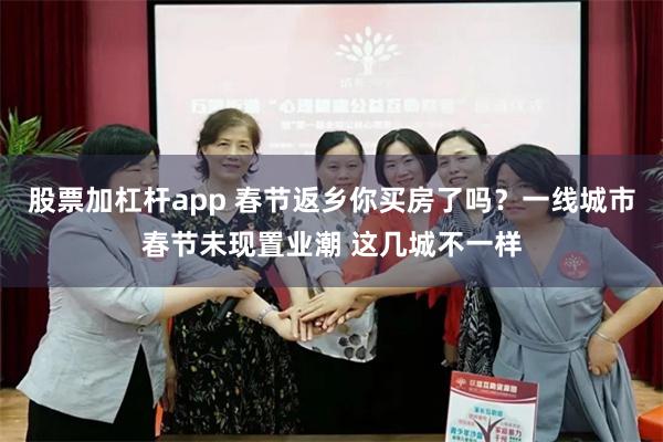 股票加杠杆app 春节返乡你买房了吗？一线城市春节未现置业潮 这几城不一样