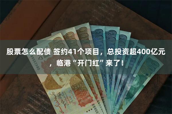 股票怎么配债 签约41个项目，总投资超400亿元，临港“开门红”来了！