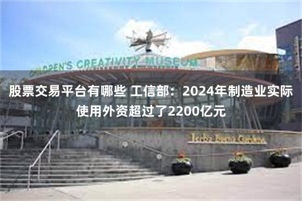 股票交易平台有哪些 工信部：2024年制造业实际使用外资超过了2200亿元