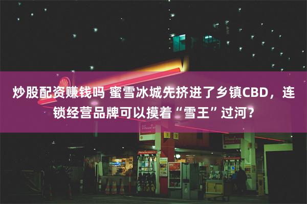 炒股配资赚钱吗 蜜雪冰城先挤进了乡镇CBD，连锁经营品牌可以摸着“雪王”过河？