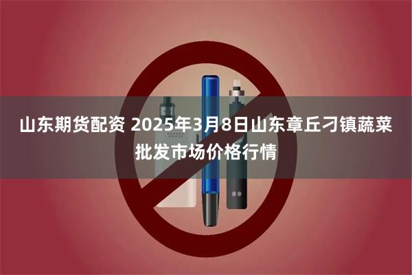 山东期货配资 2025年3月8日山东章丘刁镇蔬菜批发市场价格行情