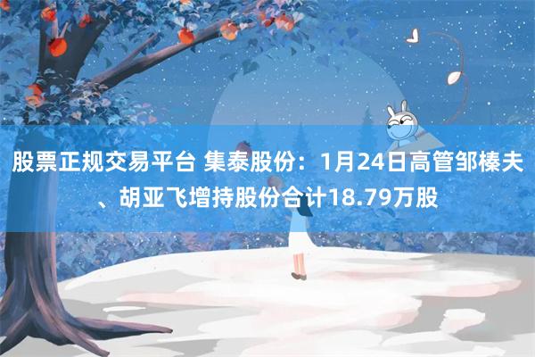 股票正规交易平台 集泰股份：1月24日高管邹榛夫、胡亚飞增持股份合计18.79万股